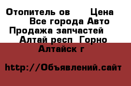 Отопитель ов 30 › Цена ­ 100 - Все города Авто » Продажа запчастей   . Алтай респ.,Горно-Алтайск г.